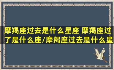 摩羯座过去是什么星座 摩羯座过了是什么座/摩羯座过去是什么星座 摩羯座过了是什么座-我的网站